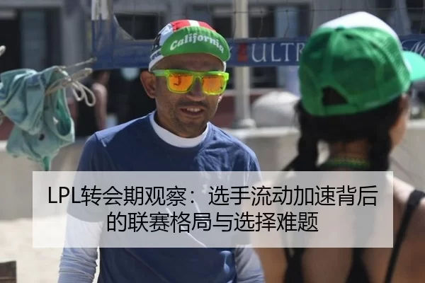 LPL转会期观察：选手流动加速背后的联赛格局与选择难题